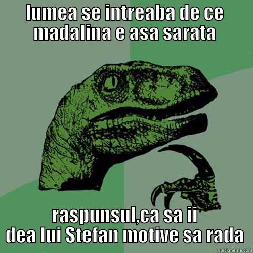 LUMEA SE INTREABA DE CE MADALINA E ASA SARATA RASPUNSUL,CA SA II DEA LUI STEFAN MOTIVE SA RADA Philosoraptor