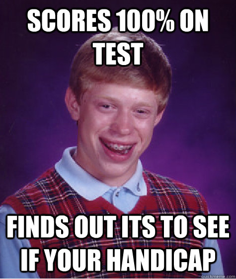 Scores 100% on test Finds out its to see if your handicap - Scores 100% on test Finds out its to see if your handicap  Bad Luck Brian