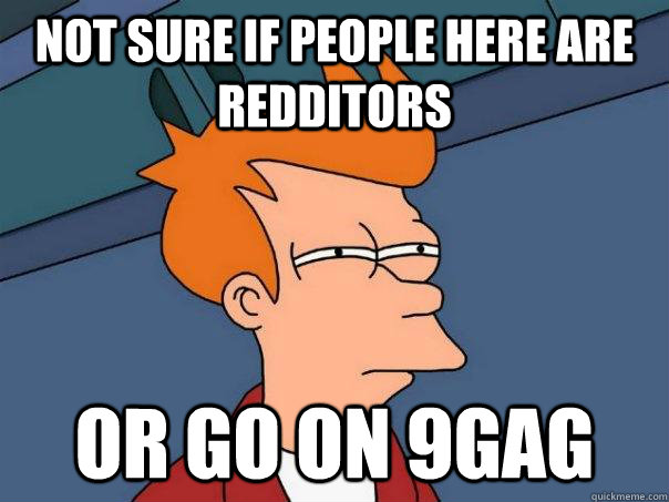 Not sure if people here are redditors or go on 9gag  Futurama Fry