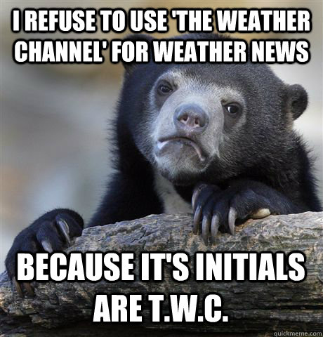 I REFUSE TO USE 'THE WEATHER CHANNEL' FOR WEATHER NEWS BECAUSE IT'S INITIALS ARE T.W.C. - I REFUSE TO USE 'THE WEATHER CHANNEL' FOR WEATHER NEWS BECAUSE IT'S INITIALS ARE T.W.C.  Confession Bear