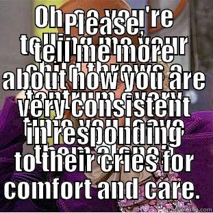 Insecure Ambivalent Attachment  - OH, SO YOU'RE TELLING ME YOUR CHILD THROWS A TANTRUM EVERY TIME YOU LEAVE THEM ALONE? PLEASE, TELL ME MORE ABOUT HOW YOU ARE VERY CONSISTENT IN RESPONDING TO THEIR CRIES FOR COMFORT AND CARE.  Condescending Wonka