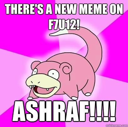 There's a new meme on 
f7u12! ASHRAF!!!!  Slowpoke