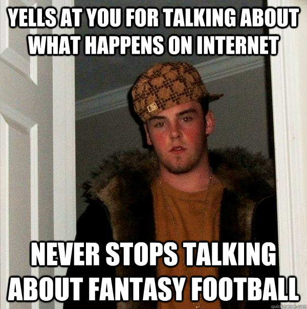 Yells at you for talking about what happens on internet Never stops talking about fantasy football - Yells at you for talking about what happens on internet Never stops talking about fantasy football  Scumbag Steve