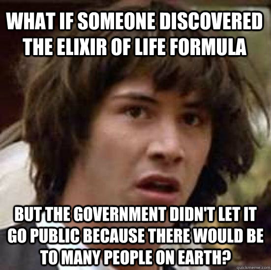 What if someone discovered the elixir of life formula but the government didn't let it go public because there would be to many people on EARTH?  conspiracy keanu