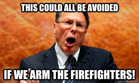 This could all be avoided If we arm the firefighters!  