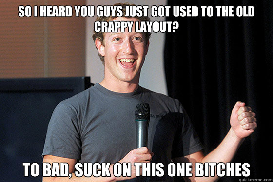 So i heard you guys just got used to the old crappy layout? TO bad, Suck on this one bitches  Scumbag Zuckerberg