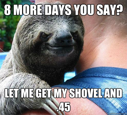 8 more days you say? let me get my shovel and .45  Suspiciously Evil Sloth