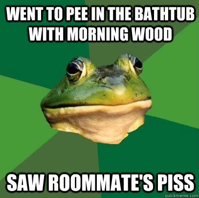 Went to pee in the bathtub with morning wood Saw roommate's piss  Foul Bachelor Frog