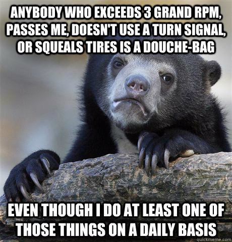 Anybody who exceeds 3 grand rpm, passes me, doesn't use a turn signal, or squeals tires is a douche-bag Even though I do at least one of those things on a daily basis - Anybody who exceeds 3 grand rpm, passes me, doesn't use a turn signal, or squeals tires is a douche-bag Even though I do at least one of those things on a daily basis  Confession Bear