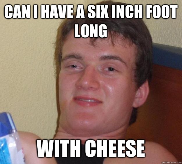 Can I have a six inch foot long With cheese  10 Guy