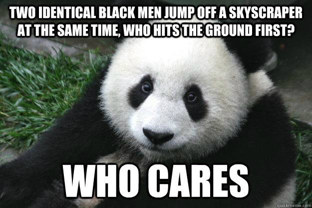 Two identical black men jump off a skyscraper at the same time, who hits the ground first? who cares  Racist panda