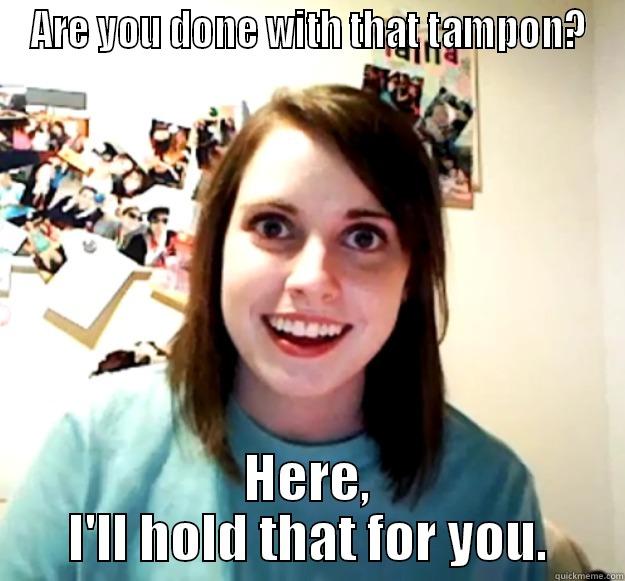 ARE YOU DONE WITH THAT TAMPON? HERE, I'LL HOLD THAT FOR YOU. Overly Attached Girlfriend