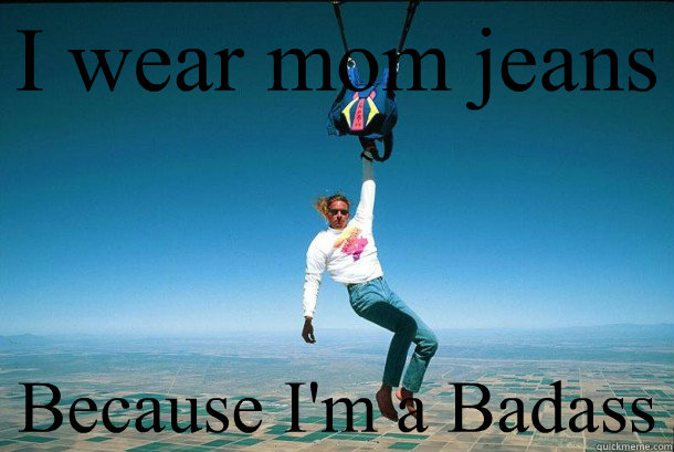 I wear mom jeans Because I'm a Badass  I wear mom jeans