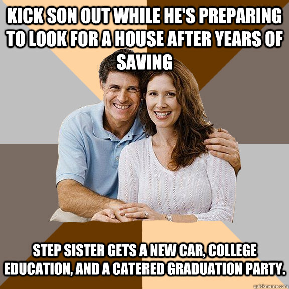 Kick son out while he's preparing to look for a house after years of saving Step sister gets a new car, college education, and a catered graduation party.    Scumbag Parents