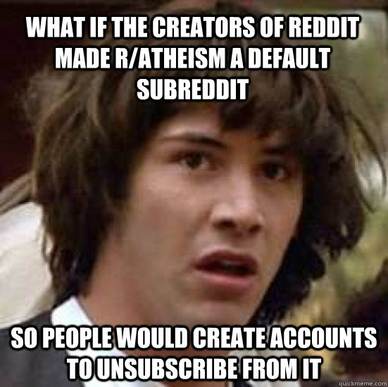 what if the creators of reddit made r/atheism a default subreddit so people would create accounts to unsubscribe from it  conspiracy keanu