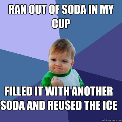 Ran out of soda in my cup filled it with another soda and reused the ice  Success Kid