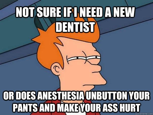 Not sure if I need a new Dentist  or does anesthesia unbutton your pants and make your ass hurt - Not sure if I need a new Dentist  or does anesthesia unbutton your pants and make your ass hurt  Futurama Fry