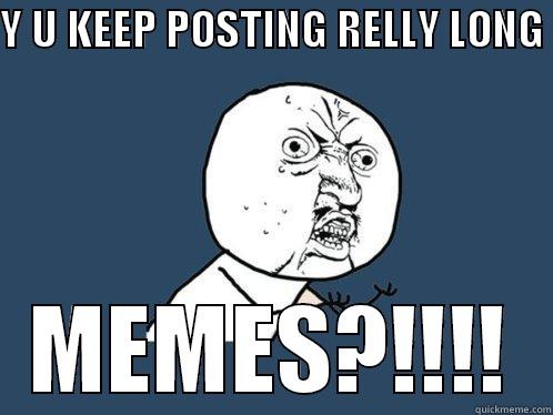 Y U KEEP POSTING RELLY LONG  MEMES?!!!! Y U No