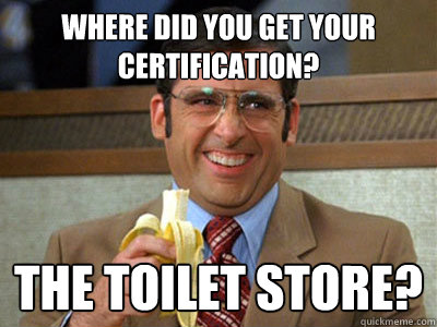 Where did you get your certification? the toilet store? - Where did you get your certification? the toilet store?  Brick Tamland