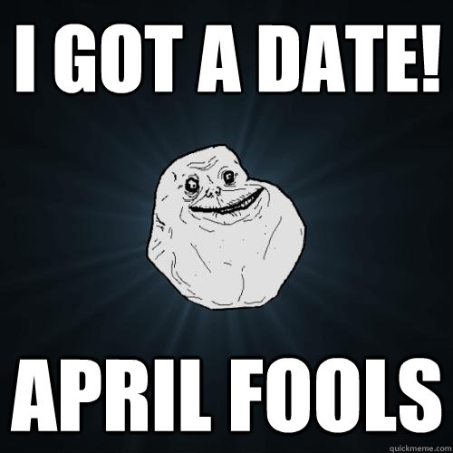 I got a date! April Fools - I got a date! April Fools  Forever Alone