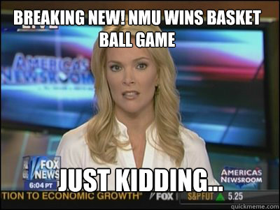 Breaking new! NmU wins basket ball game just kidding...  Megyn Kelly