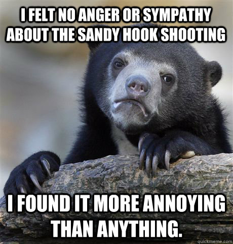 i felt no anger or sympathy about the sandy hook shooting i found it more annoying than anything.  Confession Bear