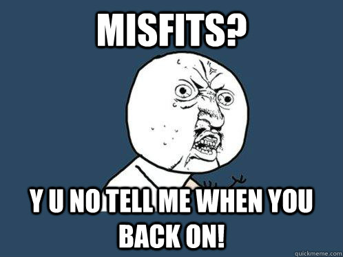misfits? y u no tell me when you back on! - misfits? y u no tell me when you back on!  Y U No