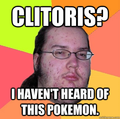 Clitoris? I haven't heard of this pokemon.  Butthurt Dweller