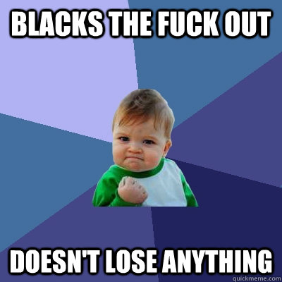 Blacks the fuck out Doesn't lose anything  Success Kid