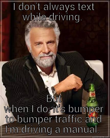 Sillyness become  - I DON'T ALWAYS TEXT WHILE DRIVING.  BUT WHEN I DO, IT'S BUMPER TO BUMPER TRAFFIC AND I'M DRIVING A MANUAL.  The Most Interesting Man In The World