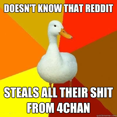 doesn't know that reddit steals all their shit from 4chan  Tech Impaired Duck