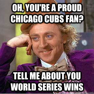 Oh, you're a proud Chicago Cubs fan? Tell me about you World series wins  Condescending Wonka