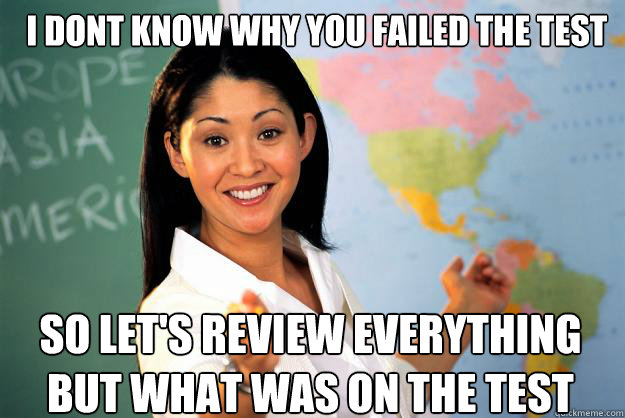 i dont know why you failed the test So let's review everything BUT what was on the test  Unhelpful High School Teacher