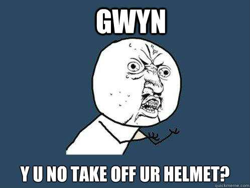 gwyn y u no take off ur helmet?  Y U No