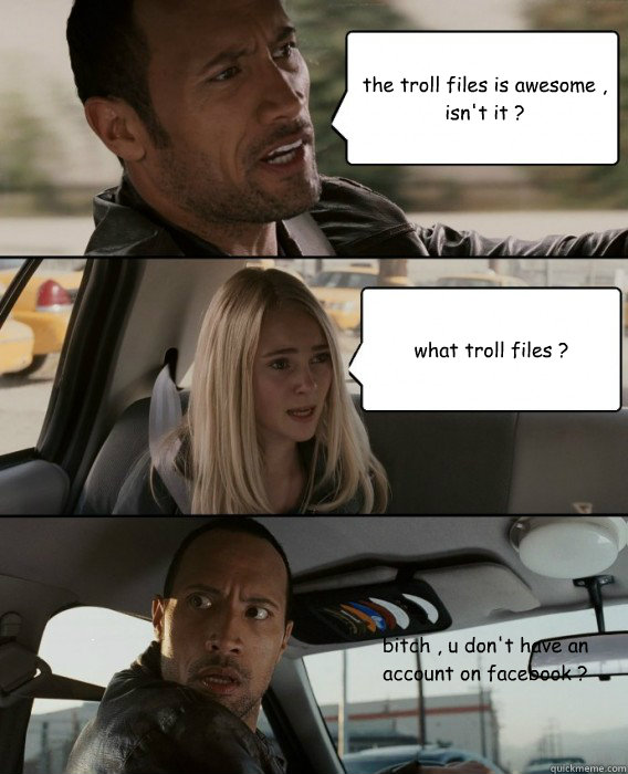 the troll files is awesome , isn't it ? what troll files ? bitch , u don't have an account on facebook ?  The Rock Driving