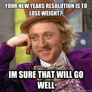 your new years resolution is to lose weight? Im sure that will go well  Condescending Wonka