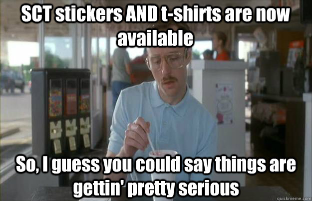 SCT stickers AND t-shirts are now available So, I guess you could say things are gettin' pretty serious  Serious Kip