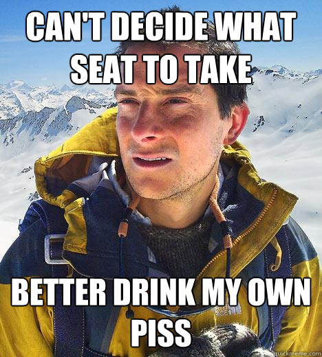 Can't decide what seat to take better drink my own piss  Bear Grylls