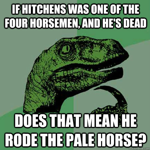 If Hitchens was one of the four horsemen, and he's dead Does that mean he rode the pale horse? - If Hitchens was one of the four horsemen, and he's dead Does that mean he rode the pale horse?  Philosoraptor