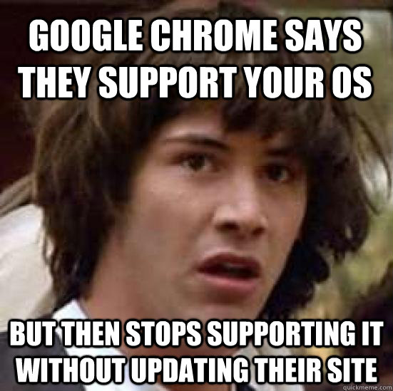 Google Chrome says they support your OS But then stops supporting it without updating their site  conspiracy keanu