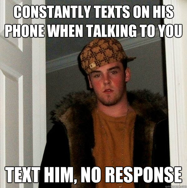 Constantly texts on his phone when talking to you Text him, no response - Constantly texts on his phone when talking to you Text him, no response  Scumbag Steve