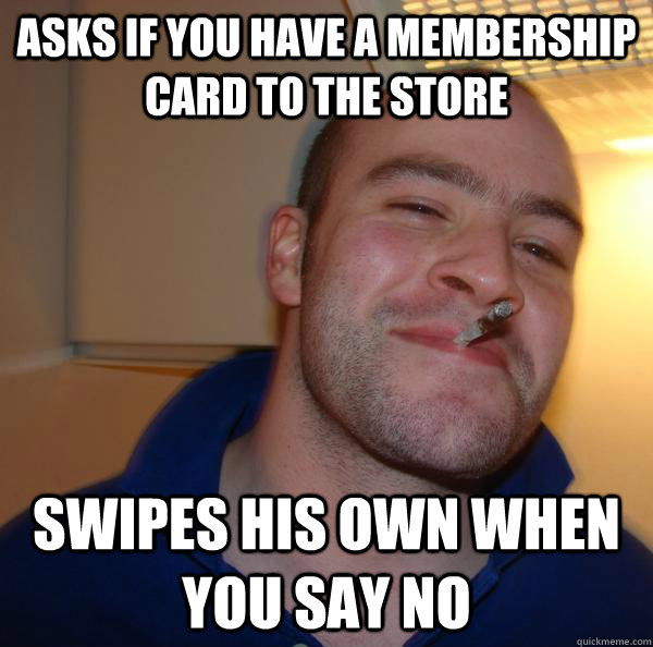 Asks if you have a membership card to the store Swipes his own when you say no - Asks if you have a membership card to the store Swipes his own when you say no  Misc