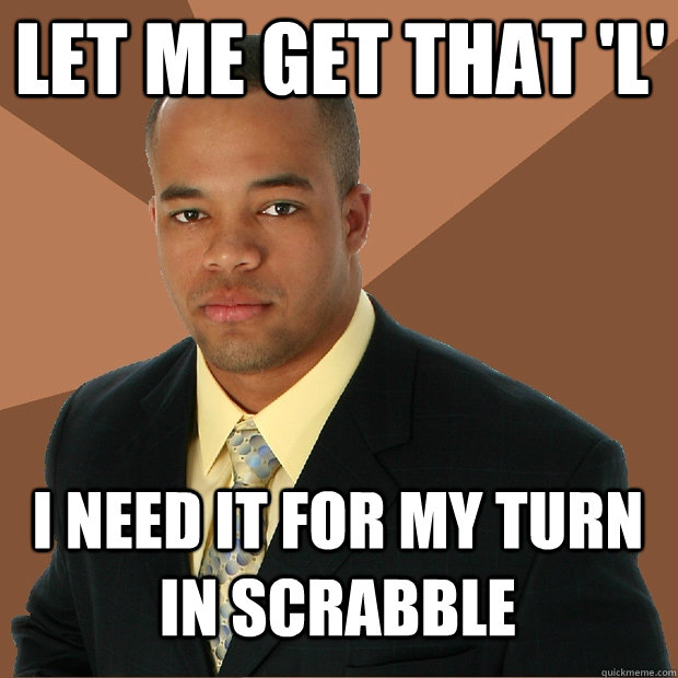 let me get that 'l' i need it for my turn in scrabble  Successful Black Man