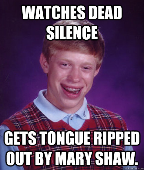 Watches Dead Silence Gets tongue ripped out by Mary Shaw.  Bad Luck Brian