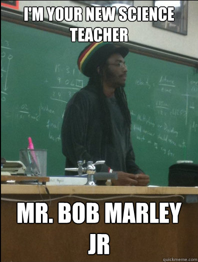 I'm your new science teacher mr. bob marley jr  Rasta Science Teacher