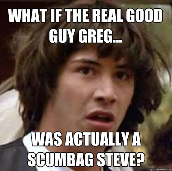 What if the real good guy greg... Was actually a scumbag steve?  conspiracy keanu