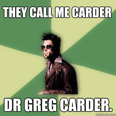 They call me carder Dr greg carder.  Helpful Tyler Durden