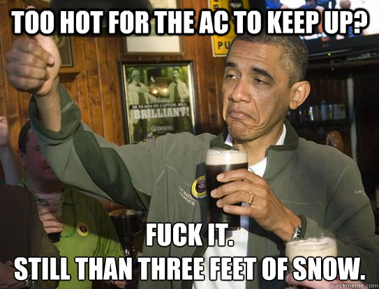 Too hot for the AC to keep up? Fuck it.
Still than three feet of snow.
  Upvoting Obama