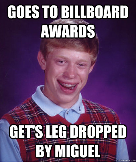 Goes to billboard Awards Get's leg Dropped by miguel  Bad Luck Brian