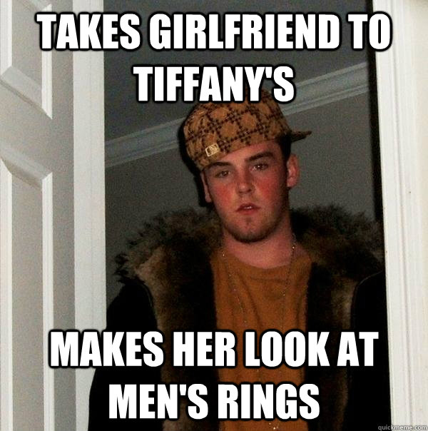 Takes girlfriend to Tiffany's Makes her look at men's rings - Takes girlfriend to Tiffany's Makes her look at men's rings  Scumbag Steve